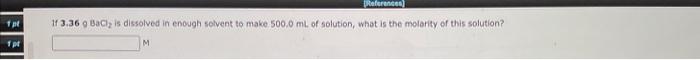 If 3 36 Bacl2 Is Dissolved In Enough Solvent To Make 500 0 Ml Of Solution What Is The Molarity Of This Solution M C 1
