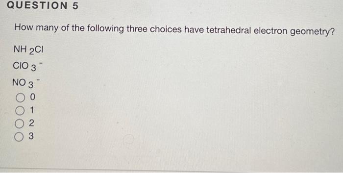 How Many Of The Following Three Choices Have Tetrahedral Electron Geometry Nh2 Cl Clo3 No3 0 1 2 3 1