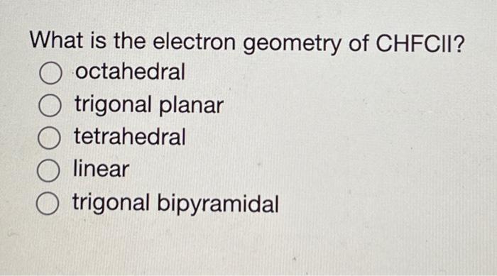 What Is The Electron Geometry Of Chfcii Octahedral Trigonal Planar Tetrahedral Linear Trigonal Bipyramidal 1