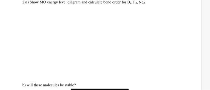 2 A Show Mo Energy Level Diagram And Calculate Bond Order For B2 F2 Nea B Will These Molecules Be Stable B Will 1