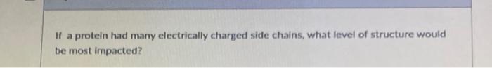 If A Protein Had Many Electrically Charged Side Chains What Level Of Structure Would Be Most Impacted 1