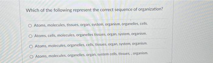 Which Of The Following Represent The Correct Sequence Of Organization Atoms Molecules Tissues Organ System Organis 1