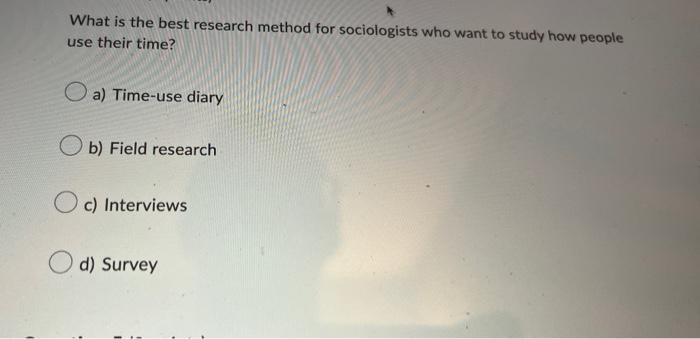 What Is The Best Research Method For Sociologists Who Want To Study How People Use Their Time A Time Use Diary B Fiel 1