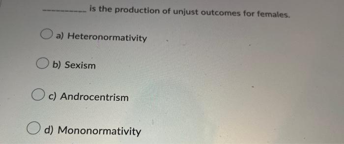 Is The Production Of Unjust Outcomes For Females A Heteronormativity B Sexism C Androcentrism D Mononormativity 1