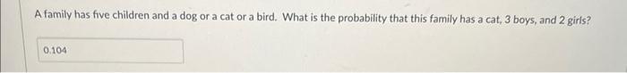 A Family Has Five Children And A Dog Or A Cat Or A Bird What Is The Probability That This Family Has A Cat 3 Boys And 1