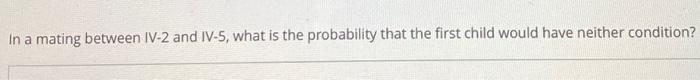 In A Mating Between Iv 2 And Iv 5 What Is The Probability That The First Child Would Have Neither Condition People Wi 1