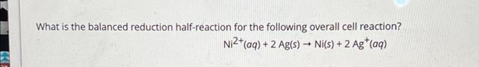 What Is The Balanced Reduction Half Reaction For The Following Overall Cell Reaction Ni2 Aq 2 Ag S Ni S 2 Ag 1