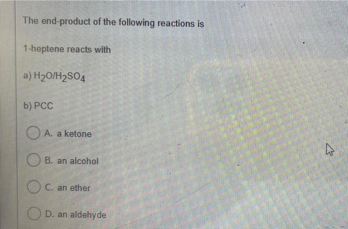 The End Product Of The Following Reactions Is 1 Heptene Reacts With A H20 H2so4 B Pcc O A A Ketone W B An Alcohol C 1