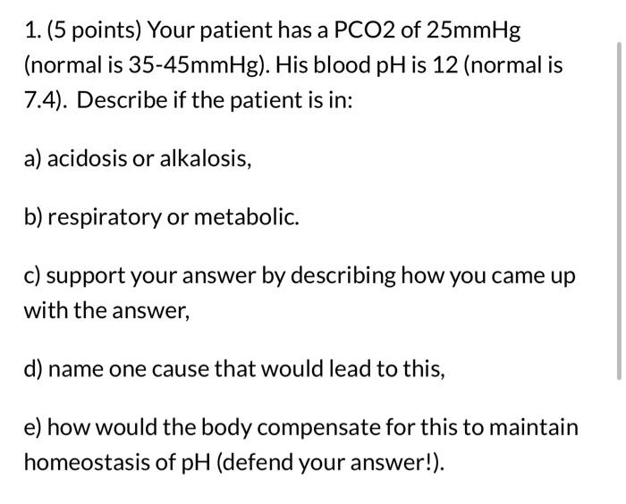 1 5 Points Your Patient Has A Pco2 Of 25mmhg Normal Is 35 45mmhg His Blood Ph Is 12 Normal Is 7 4 Describe If T 1
