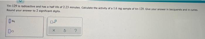 Tin 129 Is Radioactive And Has A Half Life Of 2 23 Minutes Calculate The Activity Of A 1 6 Mg Sample Of Tin 129 Give Y 1