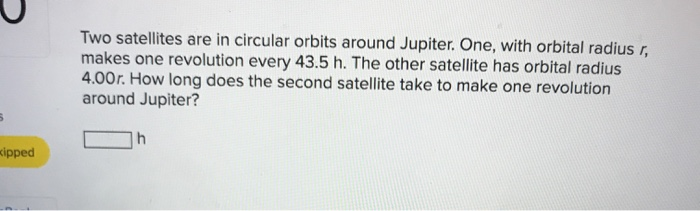 Two Satellites Are In Circular Orbits Around Jupiter One With Orbital Radius R Makes One Revolution Every 43 5 H The 1