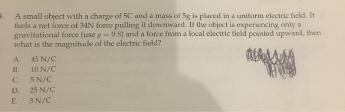 A Small Object With A Charge Of 5c And A Mass Of 5g Is Placed In A Uniform Electric Field It Feels A Net Force Of 34n F 1
