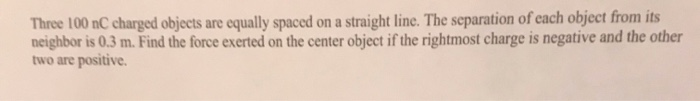Three 100 Nc Charged Objects Are Equally Spaced On A Straight Line The Separation Of Each Object From Its Neighbor Is 0 1