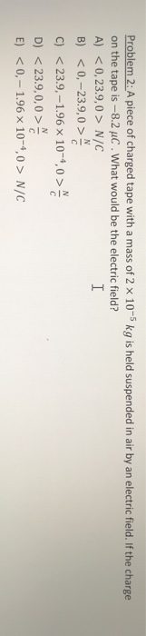Problem 2 A Piece Of Charged Tape With A Mass Of 2 X 10 5 Kg Is Held Suspended In Air By An Electric Field If The Char 1
