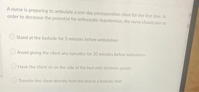 A Nurse Is Preparing To Ambulate A One Day Postoperative Client For The First Time In Order To Decrease The Potential F 1