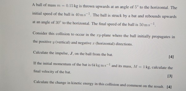 A Ball Of Mass M 0 15 Kg Is Thrown Upwards At An Angle Of 5 To The Horizontal The Initial Speed Of The Ball Is 40ms 1