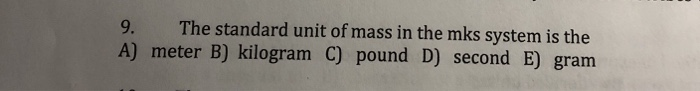 9 The Standard Unit Of Mass In The Mks System Is The A Meter B Kilogram C Pound D Second E Gram 1