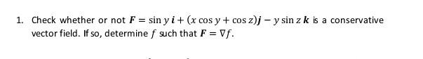 1 Check Whether Or Not F Sin Yi X Cos Y Cos Z J Y Sin Z K Is A Conservative Vector Field If So Determine F S 1