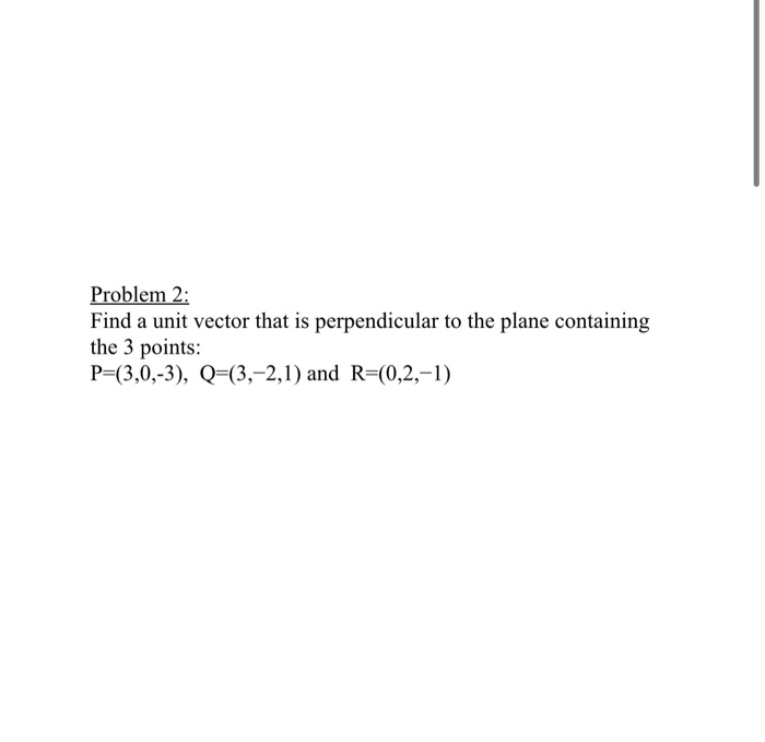 Problem 2 Find A Unit Vector That Is Perpendicular To The Plane Containing The 3 Points P 3 0 3 Q 3 2 1 And R 1