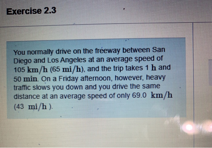 Exercise 2 3 You Normally Drive On The Freeway Between San Diego And Los Angeles At An Average Speed Of 105 Km H 65 Mi 1
