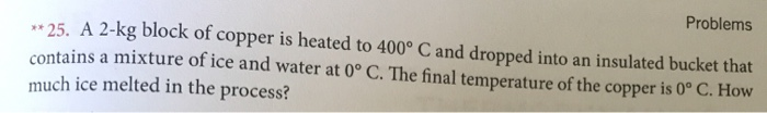 Problems 25 A 2 Kg Block Of Copper Is Heated To 400o C And Dropped Into An Insulated Bucket That Contains A Mixture O 1