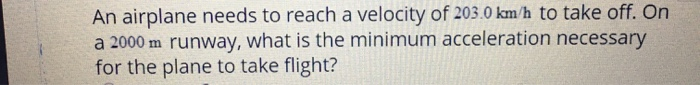 An Airplane Needs To Reach A Velocity Of 203 0 Km H To Take Off On A 2000 M Runway What Is The Minimum Acceleration Ne 1