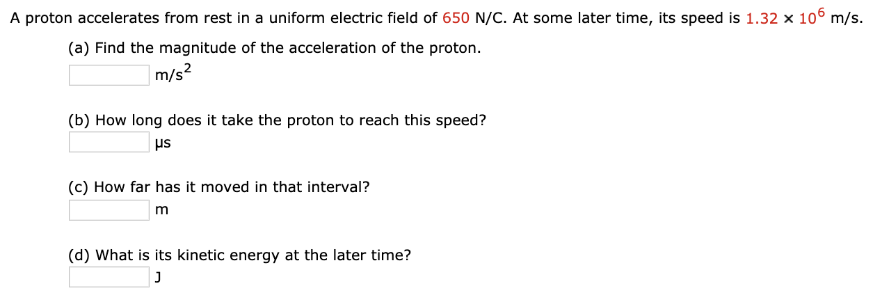 A Proton Accelerates From Rest In A Uniform Electric Field Of 650 N C At Some Later Time Its Speed Is 1 32 X 10 M S 1