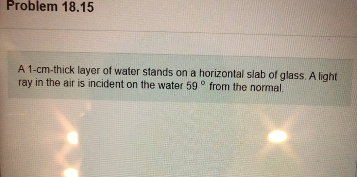 Problem 18 15 A 1 Cm Thick Layer Of Water Stands On A Horizontal Slab Of Glass A Light Ray In The Air Is Incident On Th 1