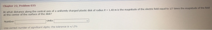 Chapter 22 Problem 035 At What Distance Along The Centralandis Of A Uniformly Charged Plastic Disk Of Radius R 1 40 M 1