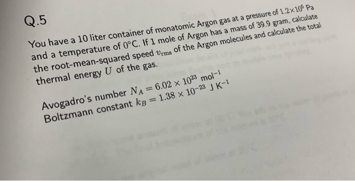 Q 5 You Have A 10 Liter Container Of Monatomic Argon Gas At A Pressure Of 1 2x10 Pa And A Temperature Of 0 C If 1 Mole 1