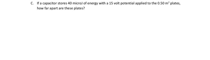 C If A Capacitor Stores 40 Micro Of Energy With A 15 Volt Potential Applied To The 0 50 M Plates How Far Apart Are T 1