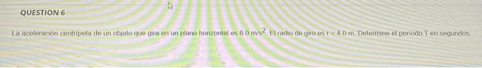Question 6 La Aceloracion Centripeta De Un Objeto Que Gira En Un Plano Horizontales 60 M2 El Radio Do Giro Os R 40 M D 1