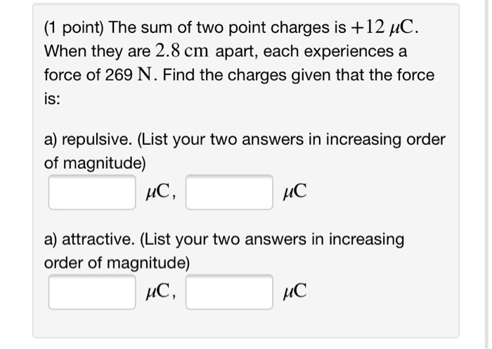 1 Point The Sum Of Two Point Charges Is 12 Uc When They Are 2 8 Cm Apart Each Experiences A Force Of 269 N Find Th 1