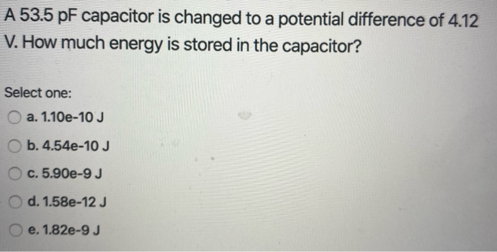 A 53 5 Pf Capacitor Is Changed To A Potential Difference Of 4 12 V How Much Energy Is Stored In The Capacitor Select O 2