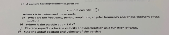 1 A Particle Has Displacement X Given By X 0 3 Cos 2t 5 Where X Is In Meters And T Is Seconds A What Are The F 1