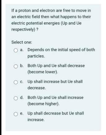 If A Proton And Electron Are Free To Move In An Electric Field Then What Happens To Their Electric Potential Energies U 1