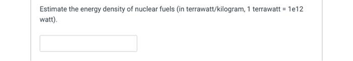 Estimate The Energy Density Of Nuclear Fuels In Terrawatt Kilogram 1 Terrawatt 1e12 Watt 1
