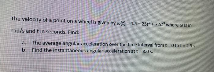 The Velocity Of A Point On A Wheel Is Given By W T 4 5 25 7 5t Where W Is In Rad S And T In Seconds Find A Th 1