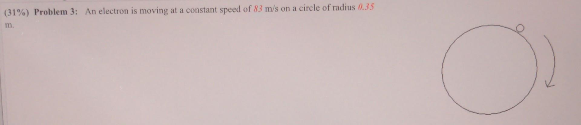 31 Problem 3 An Electron Is Moving At A Constant Speed Of 83 M S On A Circle Of Radius 0 35 M Part A Express Th 1