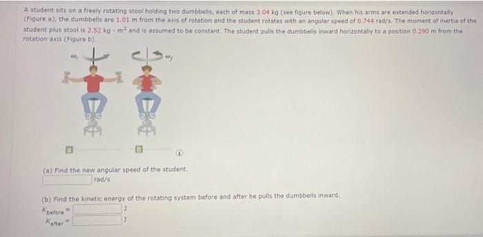 A Student Sits On A Freely Rotating Stool Holding Two Dumbbells Each Of Mass 3 04 Kg See Figure Below When His Arms 1
