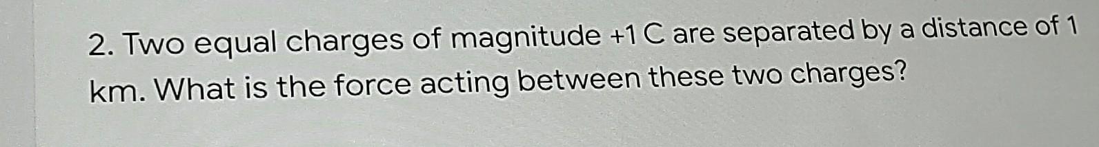 2 Two Equal Charges Of Magnitude 1 C Are Separated By A Distance Of 1 Km What Is The Force Acting Between These Two C 1