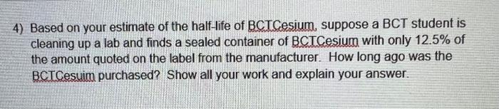 4 Based On Your Estimate Of The Half Life Of Bct Sesium Suppose A Bct Student Is Cleaning Up A Lab And Finds A Sealed 1