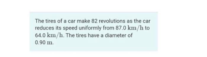 The Tires Of A Car Make 82 Revolutions As The Car Reduces Its Speed Uniformly From 87 0 Km H To 64 0 Km H The Tires Hav 1