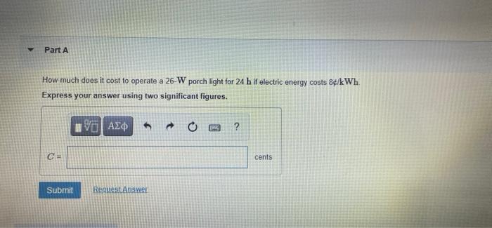 Part A How Much Does It Cost To Operate A 26 W Porch Light For 24 H If Electric Energy Costs 84 Kwh Express Your Answer 1