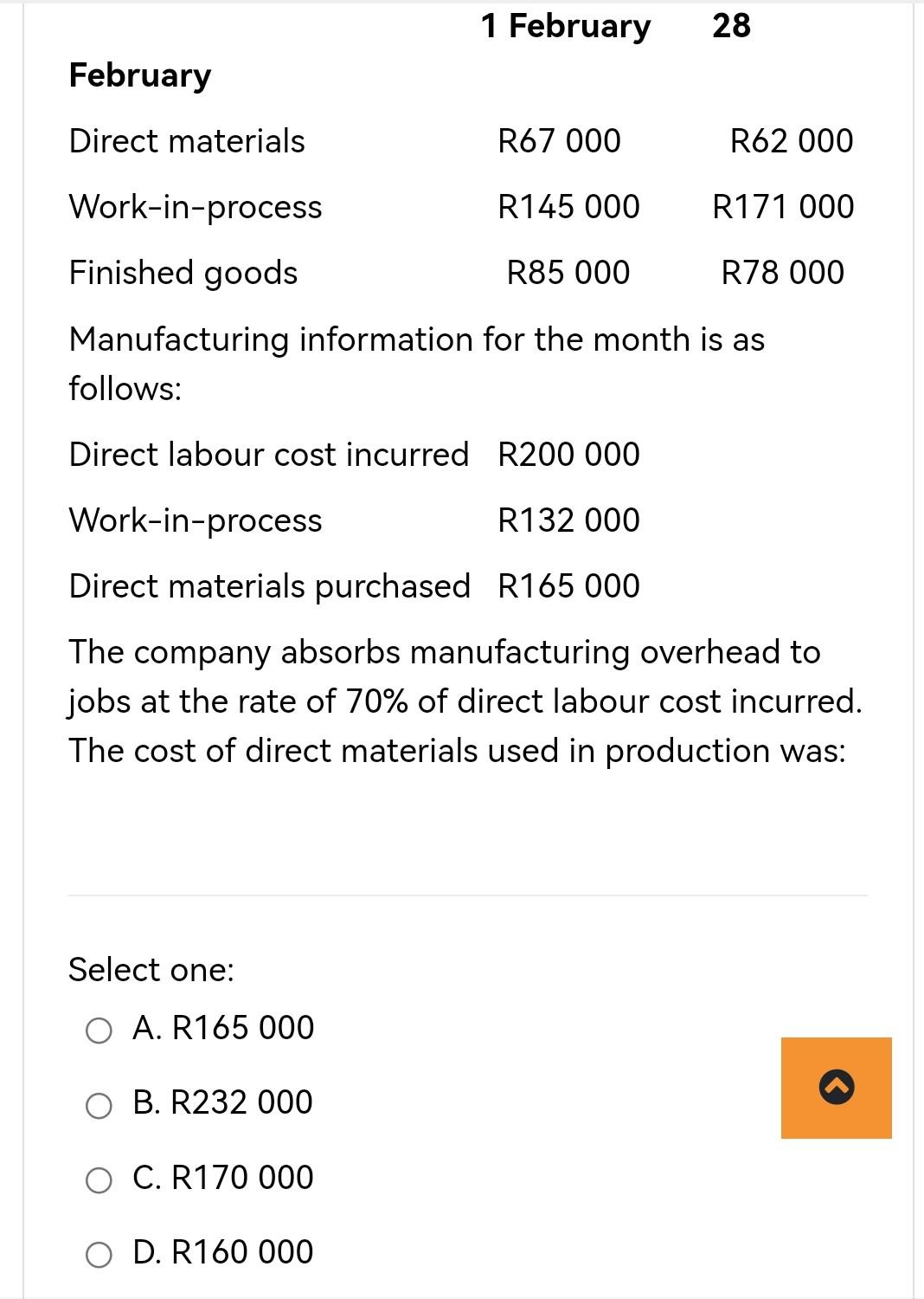 1 February 28 February Direct Materials R67 000 R62 000 Work In Process R145 000 R171 000 Finished Goods R85 000 R78 000 1