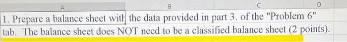 B D 1 Prepare A Balance Sheet With The Data Provided In Part 3 Of The Problem 6 Tab The Balance Sheet Does Not Need 1