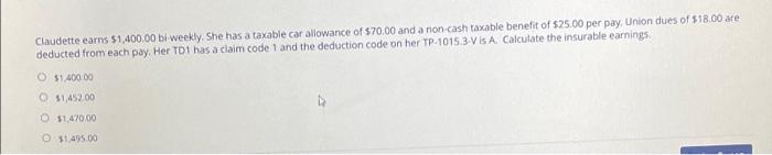Claudette Earns 1 400 00 Bi Weekly She Has A Taxable Car Allowance Of 70 00 And A Non Cash Taxable Benefit Of 25 00 1