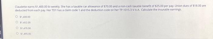 Claudette Earns 1 400 00 Bi Weekly She Has A Taxable Car Allowance Of 70 00 And A Non Cash Taxable Benefit Of 25 00 1