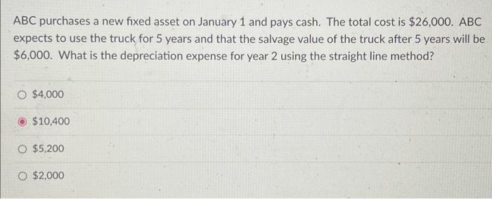 Abc Purchases A New Fixed Asset On January 1 And Pays Cash The Total Cost Is 26 000 Abc Expects To Use The Truck For 1