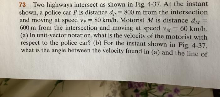 73 Two Highways Intersect As Shown In Fig 4 37 At The Instant Shown A Police Car P Is Distance Dp 800 M From The Int 1
